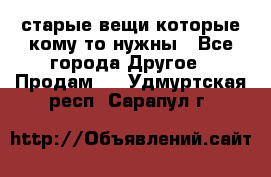 старые вещи которые кому то нужны - Все города Другое » Продам   . Удмуртская респ.,Сарапул г.